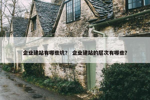企业建站有哪些坑？ 企业建站的层次有哪些？