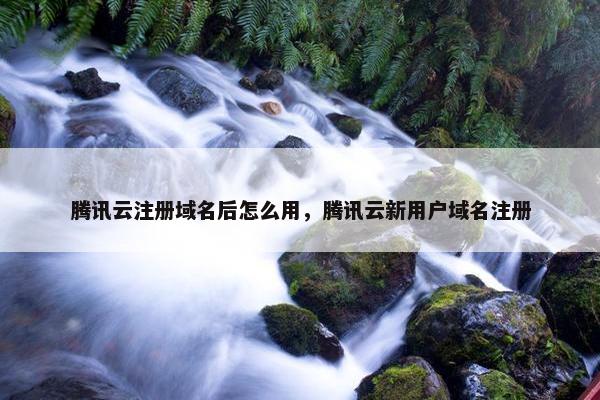 腾讯云注册域名后怎么用，腾讯云新用户域名注册