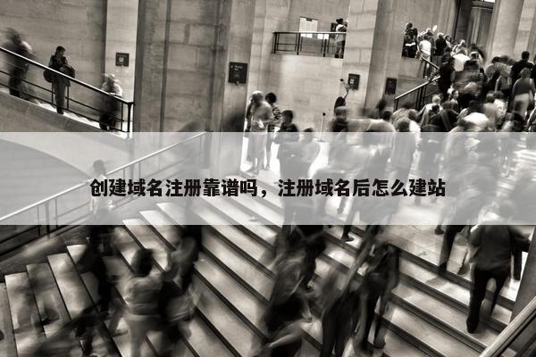 创建域名注册靠谱吗，注册域名后怎么建站
