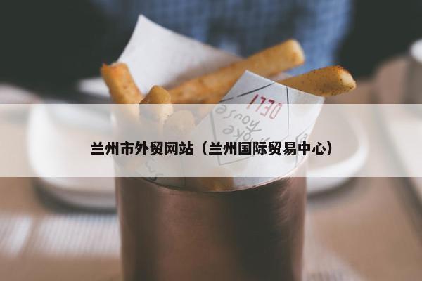 兰州市外贸网站（兰州国际贸易中心）