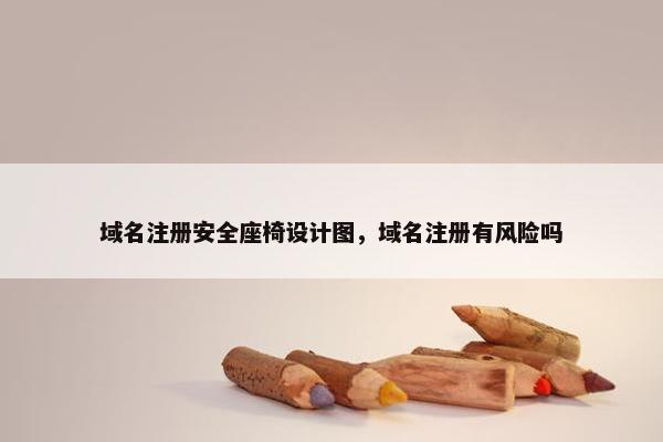 域名注册安全座椅设计图，域名注册有风险吗
