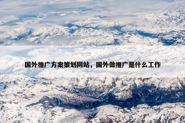 国外推广方案策划网站，国外做推广是什么工作