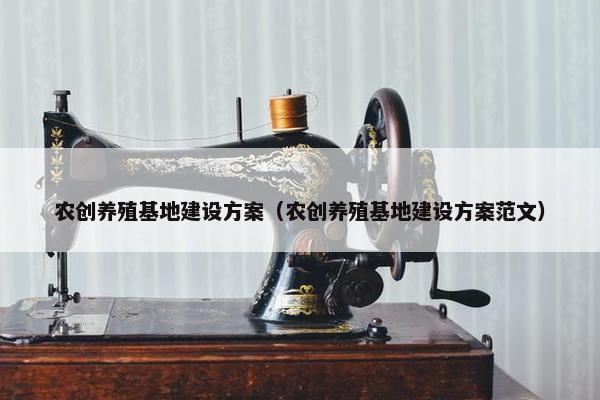 农创养殖基地建设方案（农创养殖基地建设方案范文）