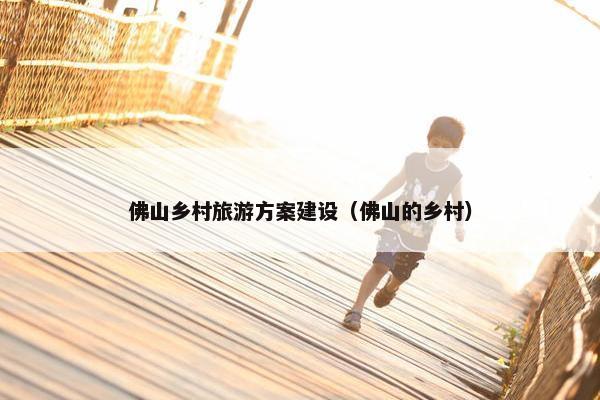 佛山乡村旅游方案建设（佛山的乡村）