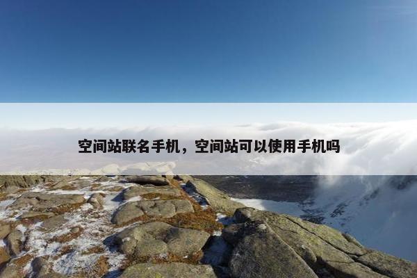 空间站联名手机，空间站可以使用手机吗