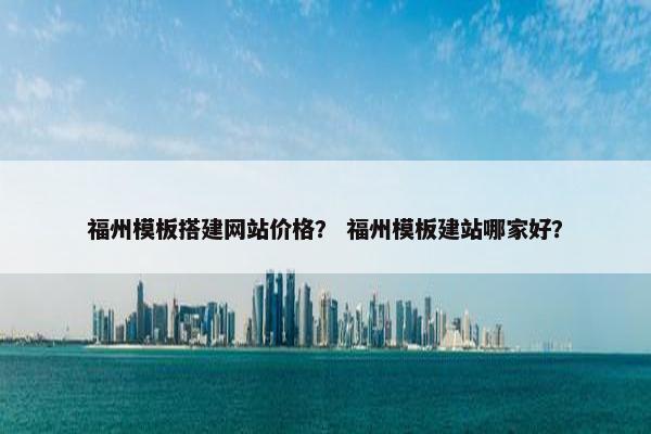 福州模板搭建网站价格？ 福州模板建站哪家好？