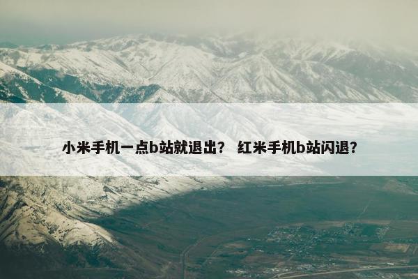 小米手机一点b站就退出？ 红米手机b站闪退？