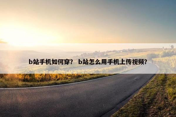 b站手机如何穿？ b站怎么用手机上传视频？