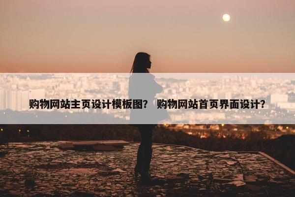 购物网站主页设计模板图？ 购物网站首页界面设计？