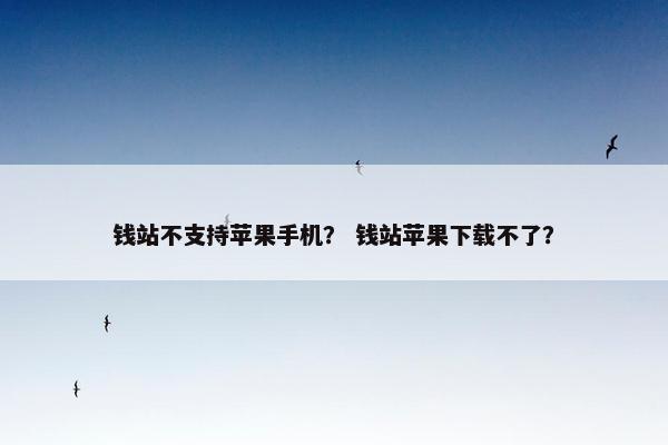 钱站不支持苹果手机？ 钱站苹果下载不了？