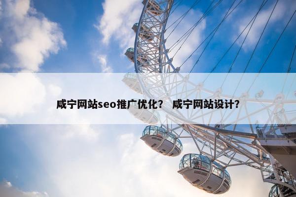 咸宁网站seo推广优化？ 咸宁网站设计？