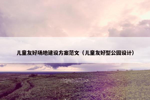儿童友好场地建设方案范文（儿童友好型公园设计）