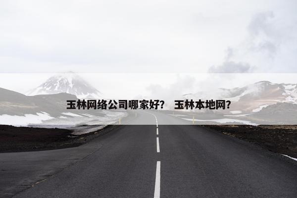 玉林网络公司哪家好？ 玉林本地网？