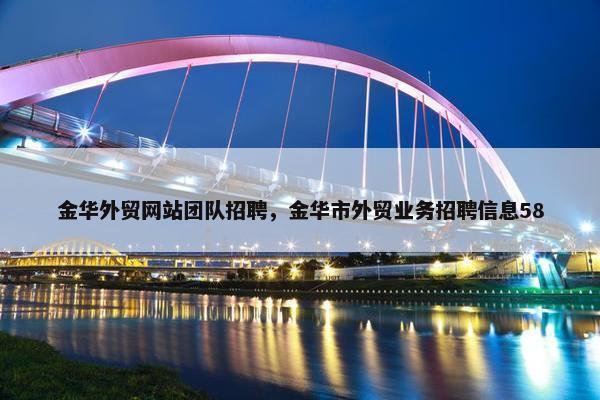 金华外贸网站团队招聘，金华市外贸业务招聘信息58