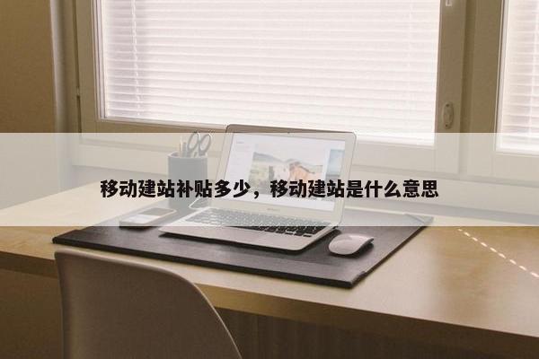 移动建站补贴多少，移动建站是什么意思