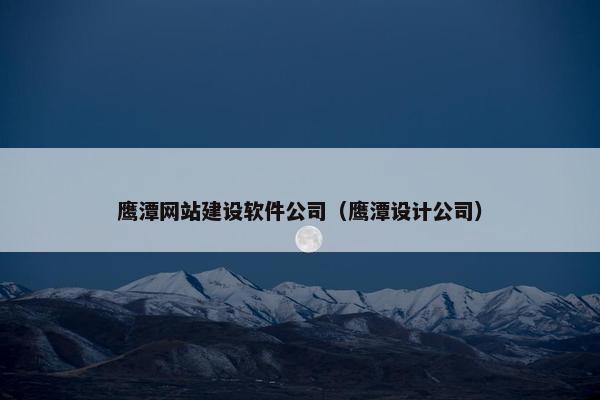 鹰潭网站建设软件公司（鹰潭设计公司）