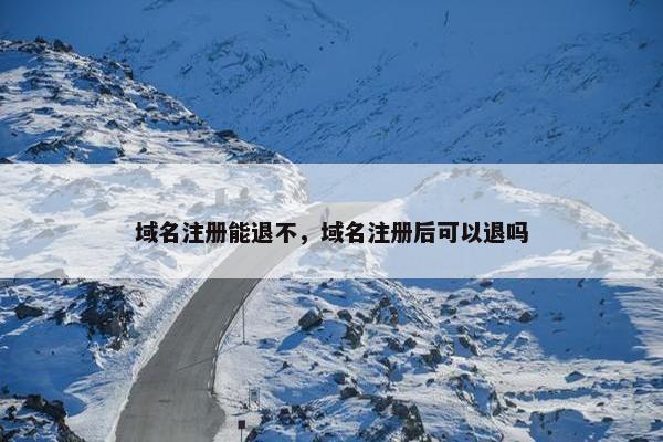域名注册能退不，域名注册后可以退吗