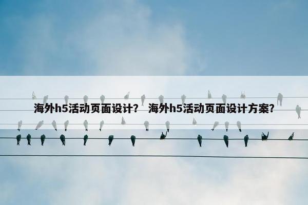 海外h5活动页面设计？ 海外h5活动页面设计方案？