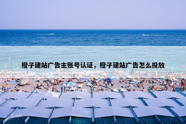 橙子建站广告主账号认证，橙子建站广告怎么投放
