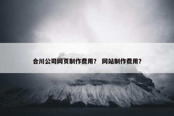 合川公司网页制作费用？ 网站制作费用？