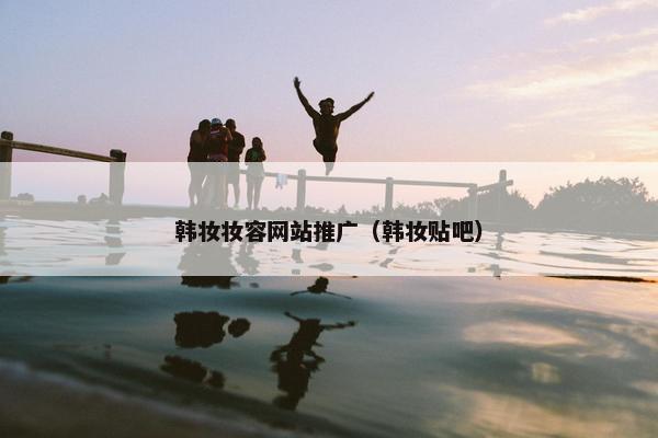 韩妆妆容网站推广（韩妆贴吧）