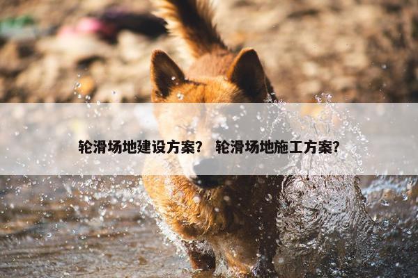 轮滑场地建设方案？ 轮滑场地施工方案？