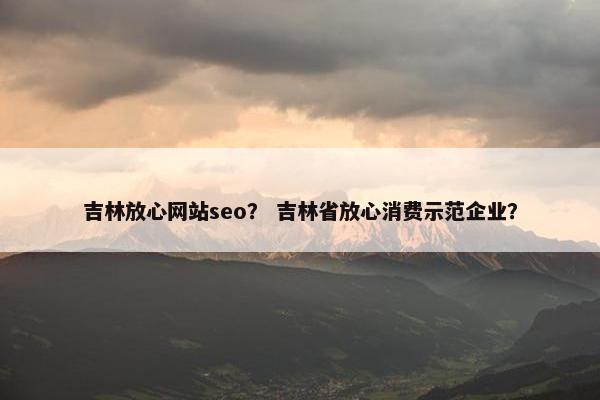 吉林放心网站seo？ 吉林省放心消费示范企业？