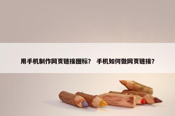 用手机制作网页链接图标？ 手机如何做网页链接？