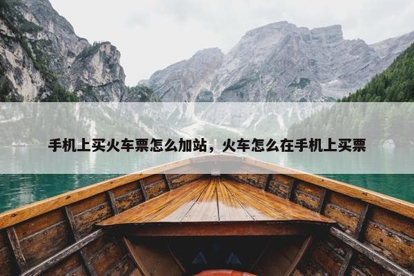 手机上买火车票怎么加站，火车怎么在手机上买票