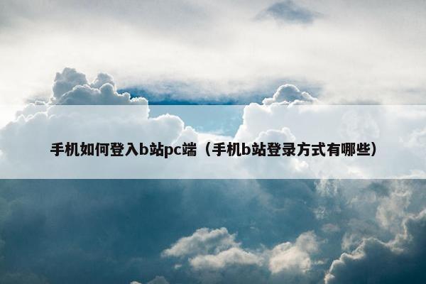 手机如何登入b站pc端（手机b站登录方式有哪些）