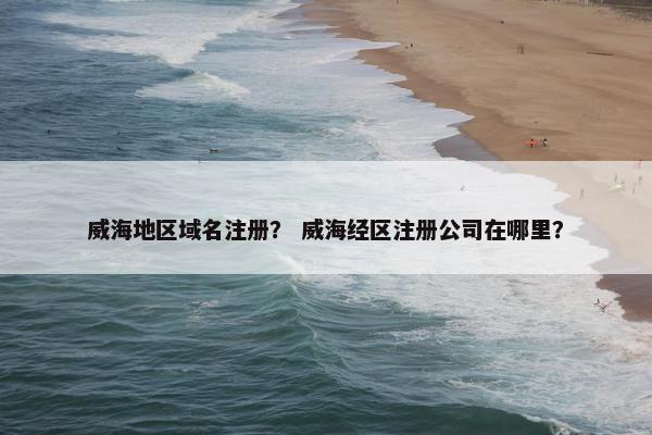 威海地区域名注册？ 威海经区注册公司在哪里？