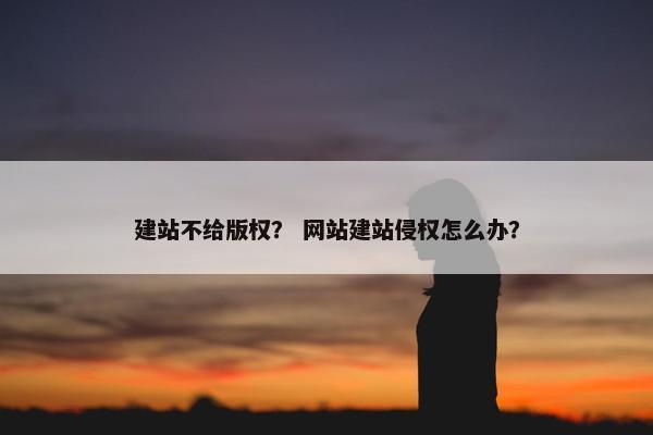 建站不给版权？ 网站建站侵权怎么办？
