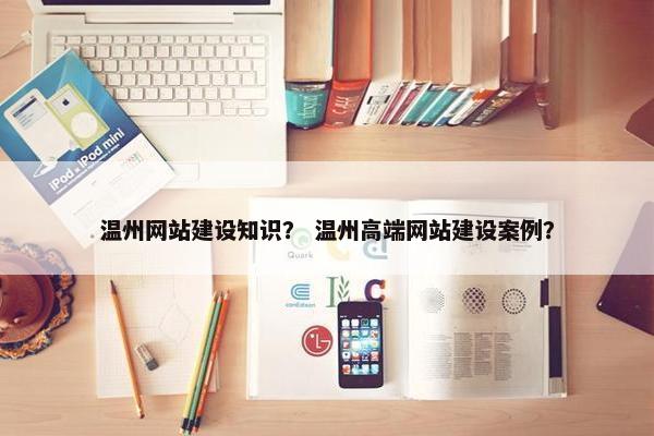 温州网站建设知识？ 温州高端网站建设案例？
