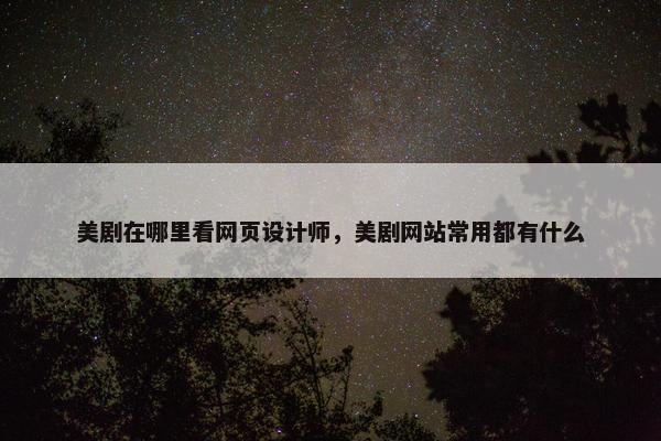 美剧在哪里看网页设计师，美剧网站常用都有什么