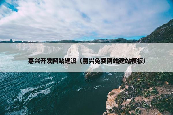 嘉兴开发网站建设（嘉兴免费网站建站模板）