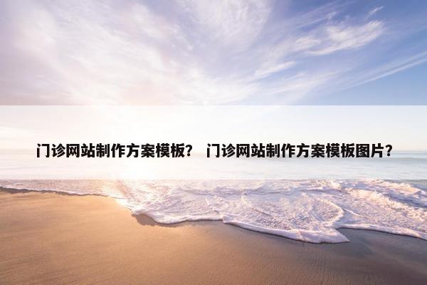 门诊网站制作方案模板？ 门诊网站制作方案模板图片？