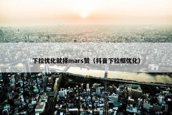 下拉优化就择mars赞（抖音下拉框优化）