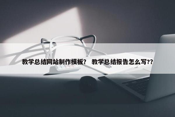 教学总结网站制作模板？ 教学总结报告怎么写?？