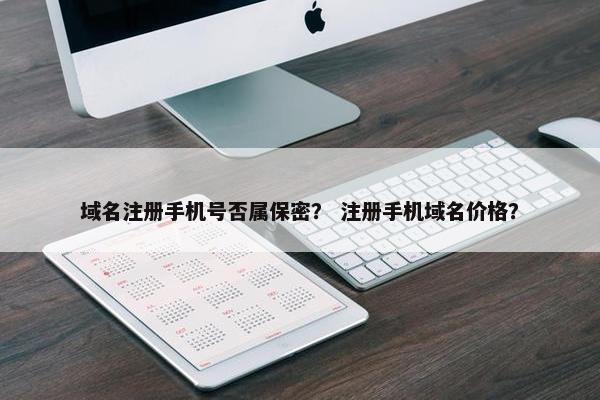 域名注册手机号否属保密？ 注册手机域名价格？