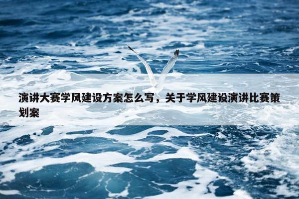 演讲大赛学风建设方案怎么写，关于学风建设演讲比赛策划案