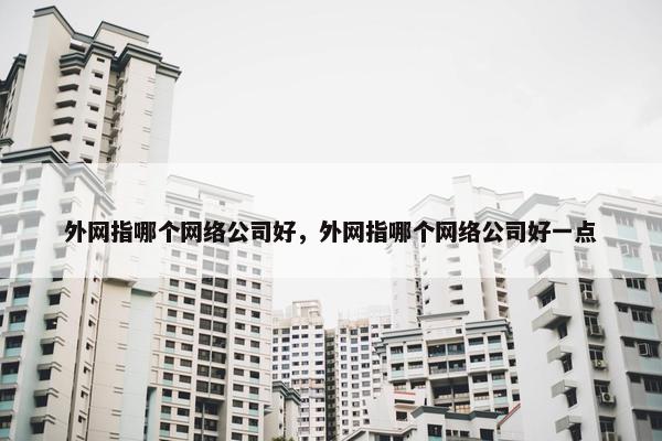 外网指哪个网络公司好，外网指哪个网络公司好一点