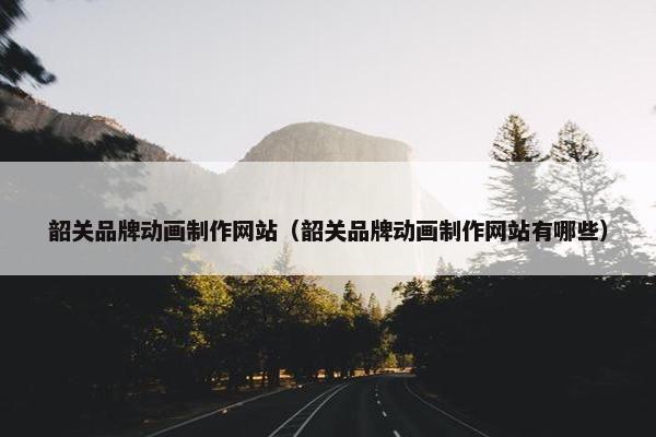 韶关品牌动画制作网站（韶关品牌动画制作网站有哪些）