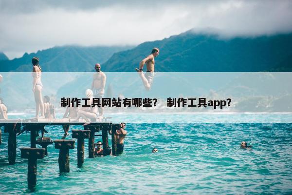 制作工具网站有哪些？ 制作工具app？