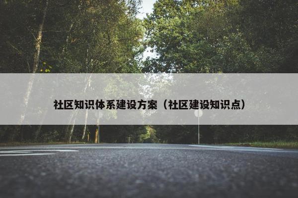 社区知识体系建设方案（社区建设知识点）