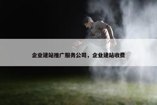 企业建站推广服务公司，企业建站收费