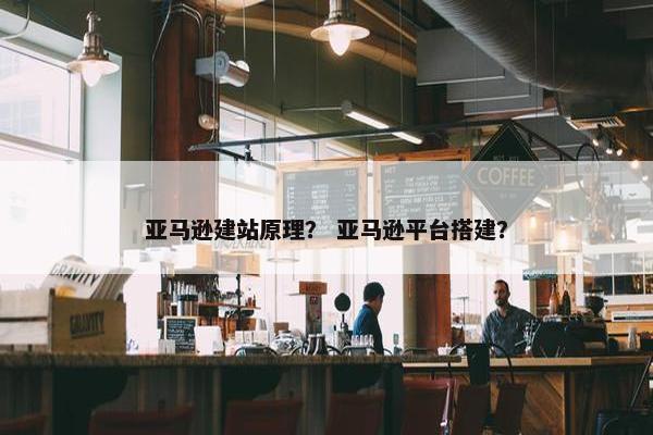 亚马逊建站原理？ 亚马逊平台搭建？