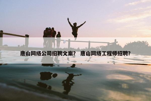 唐山网络公司招聘文案？ 唐山网络工程师招聘？