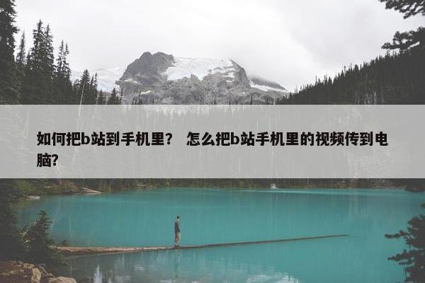如何把b站到手机里？ 怎么把b站手机里的视频传到电脑？