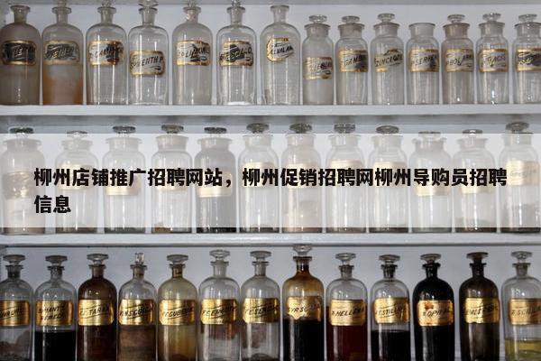 柳州店铺推广招聘网站，柳州促销招聘网柳州导购员招聘信息