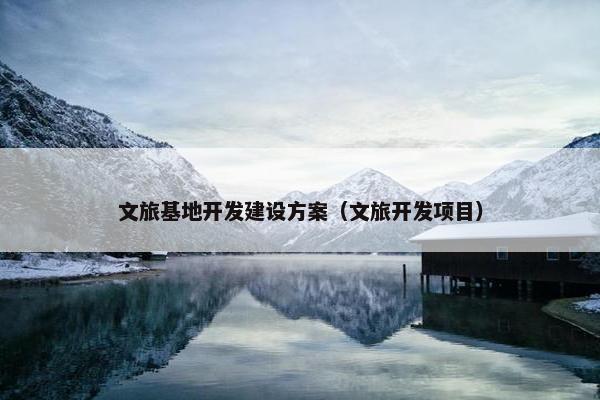 文旅基地开发建设方案（文旅开发项目）